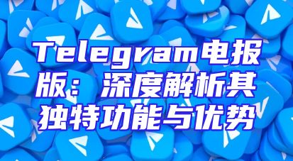 Telegram电报版：深度解析其独特功能与优势
