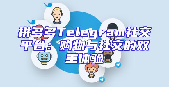 拼多多Telegram社交平台：购物与社交的双重体验