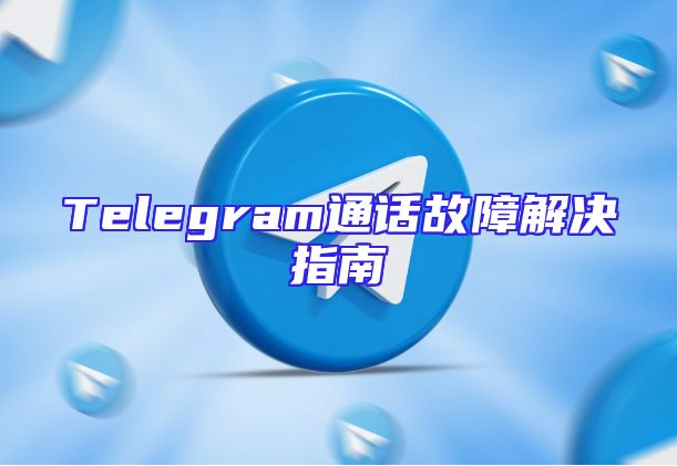 Telegram通话故障解决指南