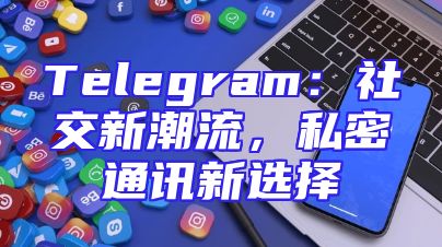 Telegram：社交新潮流，私密通讯新选择
