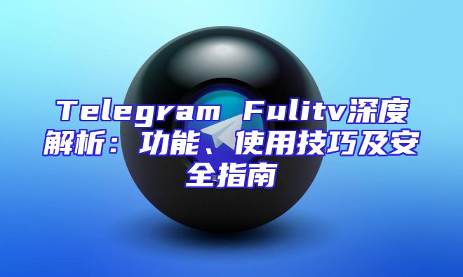Telegram Fulitv深度解析：功能、使用技巧及安全指南