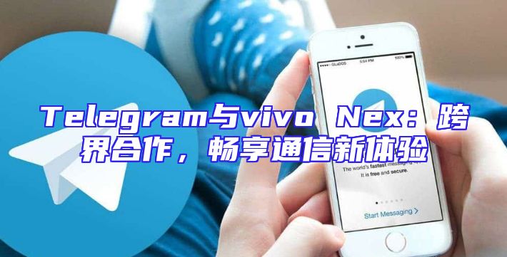 Telegram与vivo Nex：跨界合作，畅享通信新体验
