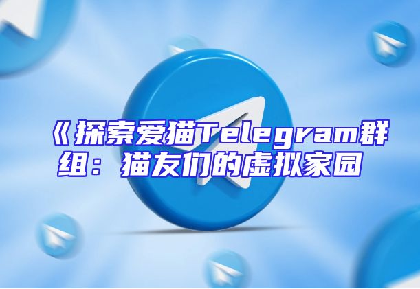 《探索爱猫Telegram群组：猫友们的虚拟家园