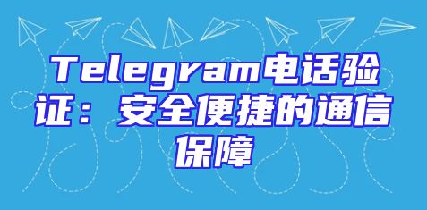 Telegram电话验证：安全便捷的通信保障