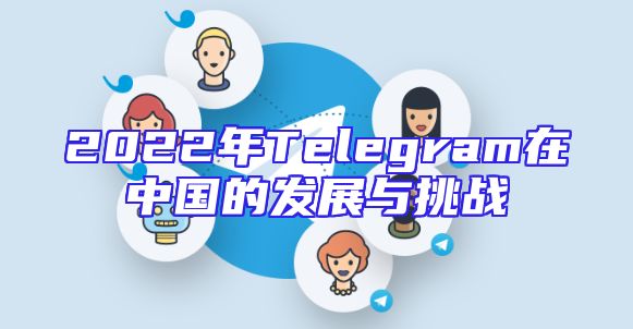2022年Telegram在中国的发展与挑战