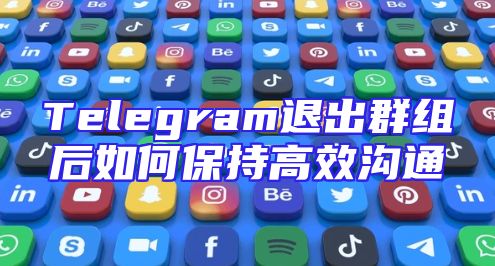 Telegram退出群组后如何保持高效沟通