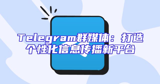 Telegram群媒体：打造个性化信息传播新平台