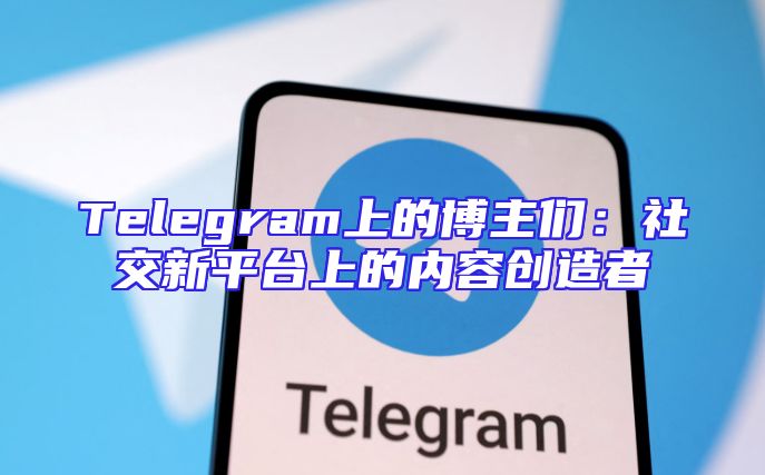 Telegram上的博主们：社交新平台上的内容创造者