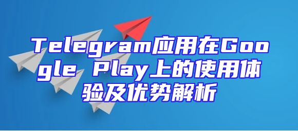 Telegram应用在Google Play上的使用体验及优势解析