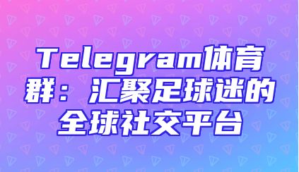 Telegram体育群：汇聚足球迷的全球社交平台