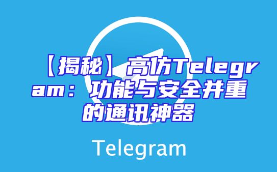 【揭秘】高仿Telegram：功能与安全并重的通讯神器
