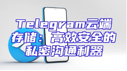 Telegram云端存储：高效安全的私密沟通利器