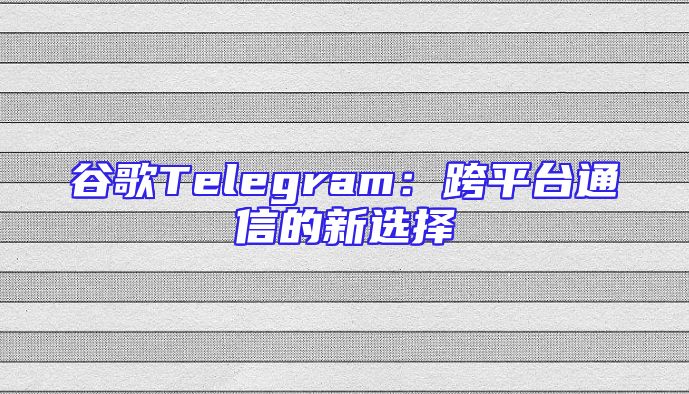 谷歌Telegram：跨平台通信的新选择