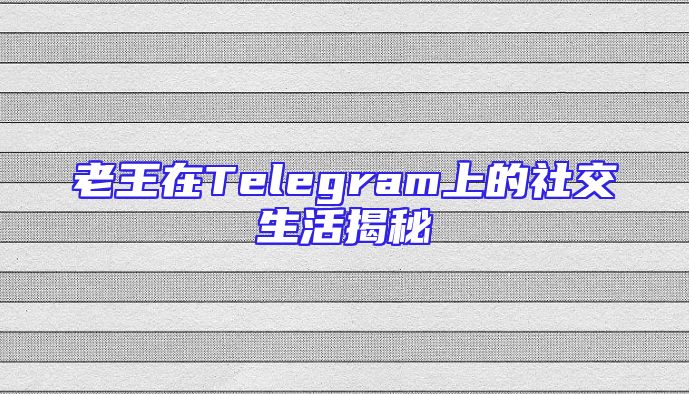 老王在Telegram上的社交生活揭秘