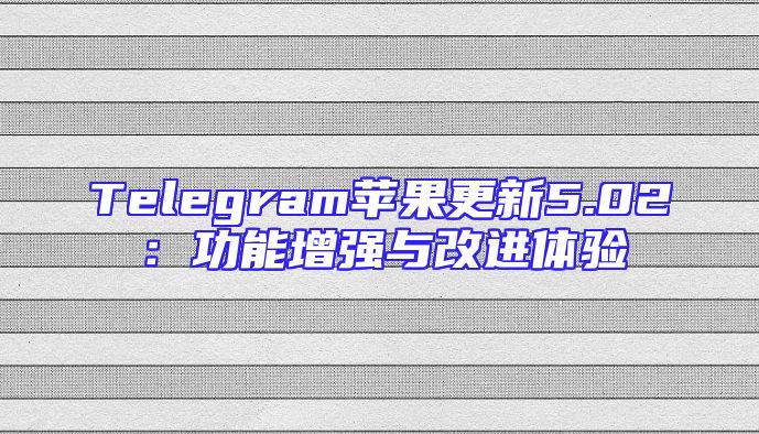Telegram苹果更新5.02：功能增强与改进体验