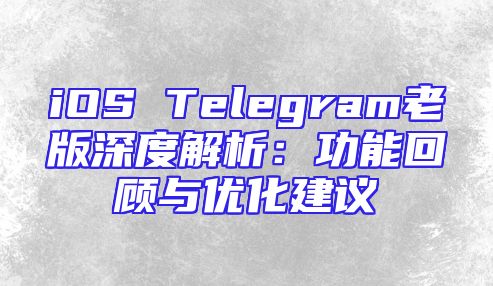 iOS Telegram老版深度解析：功能回顾与优化建议
