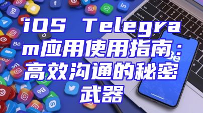 iOS Telegram应用使用指南：高效沟通的秘密武器