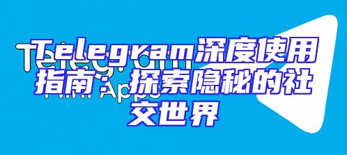 Telegram深度使用指南：探索隐秘的社交世界