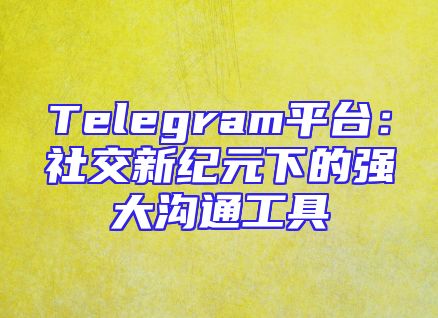 Telegram平台：社交新纪元下的强大沟通工具