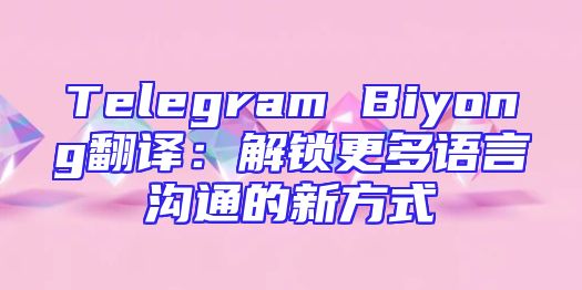 Telegram Biyong翻译：解锁更多语言沟通的新方式
