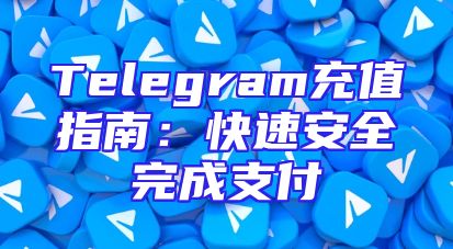 Telegram充值指南：快速安全完成支付