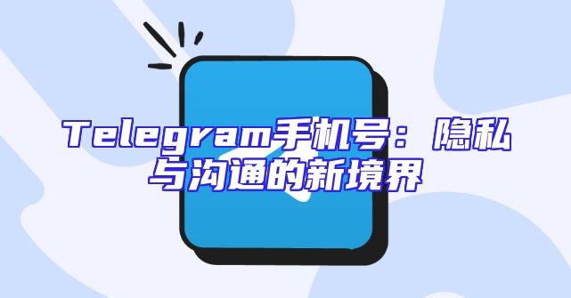 Telegram手机号：隐私与沟通的新境界