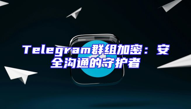 Telegram群组加密：安全沟通的守护者