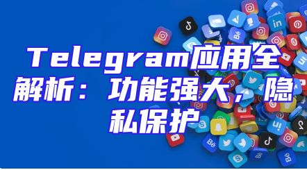 Telegram应用全解析：功能强大，隐私保护