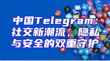 中国Telegram：社交新潮流，隐私与安全的双重守护