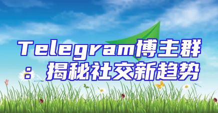Telegram博主群：揭秘社交新趋势