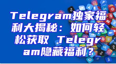 Telegram独家福利大揭秘：如何轻松获取 Telegram隐藏福利？