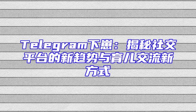 Telegram下崽：揭秘社交平台的新趋势与育儿交流新方式