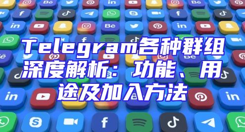 Telegram各种群组深度解析：功能、用途及加入方法