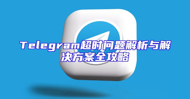 Telegram超时问题解析与解决方案全攻略