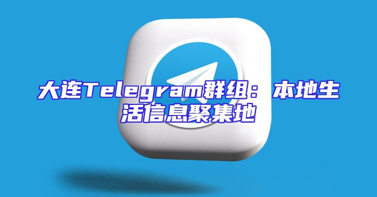 大连Telegram群组：本地生活信息聚集地