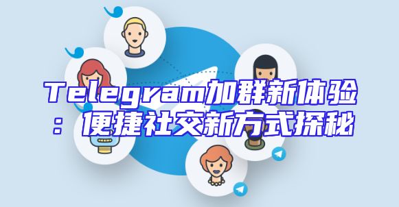 Telegram加群新体验：便捷社交新方式探秘