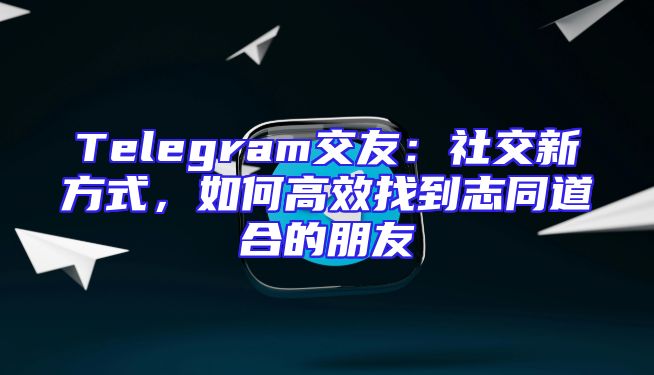 Telegram交友：社交新方式，如何高效找到志同道合的朋友