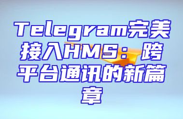 Telegram完美接入HMS：跨平台通讯的新篇章
