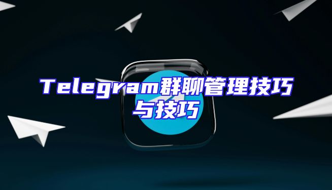 Telegram群聊管理技巧与技巧