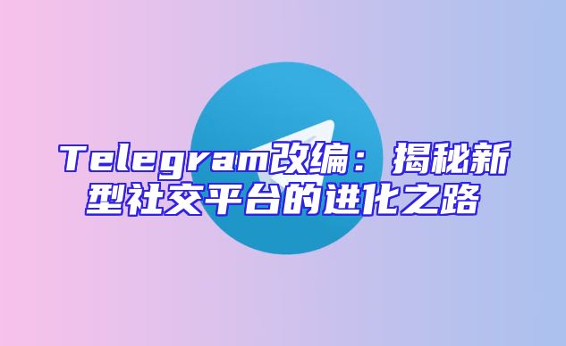 Telegram改编：揭秘新型社交平台的进化之路