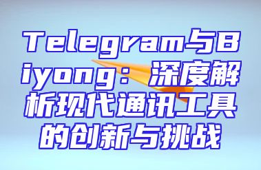 Telegram与Biyong：深度解析现代通讯工具的创新与挑战