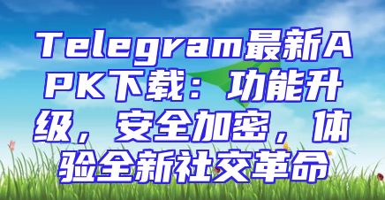 Telegram最新APK下载：功能升级，安全加密，体验全新社交革命
