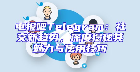 电报吧Telegram：社交新趋势，深度揭秘其魅力与使用技巧