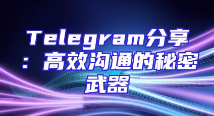 Telegram分享：高效沟通的秘密武器