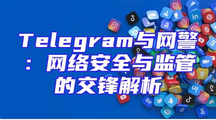 Telegram与网警：网络安全与监管的交锋解析