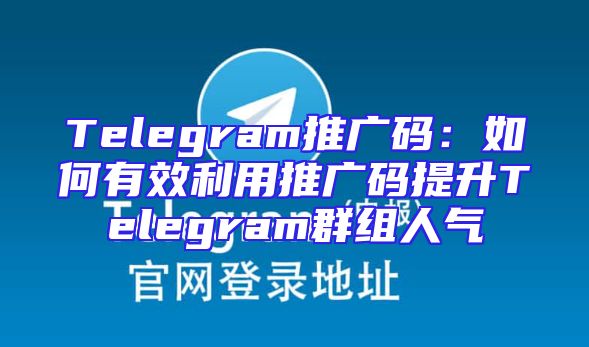 Telegram推广码：如何有效利用推广码提升Telegram群组人气