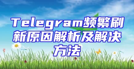 Telegram频繁刷新原因解析及解决方法