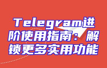 Telegram进阶使用指南：解锁更多实用功能