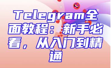 Telegram全面教程：新手必看，从入门到精通