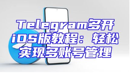 Telegram多开iOS版教程：轻松实现多账号管理